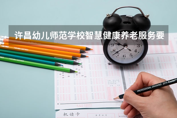 许昌幼儿师范学校智慧健康养老服务要学几门课程 专业能力要求是什么