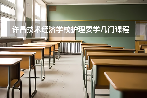 许昌技术经济学校护理要学几门课程 专业能力要求是什么