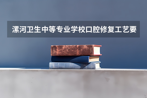 漯河卫生中等专业学校口腔修复工艺要学几门课程 专业能力要求是什么