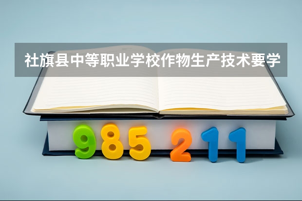 社旗县中等职业学校作物生产技术要学几门课程 专业能力要求是什么