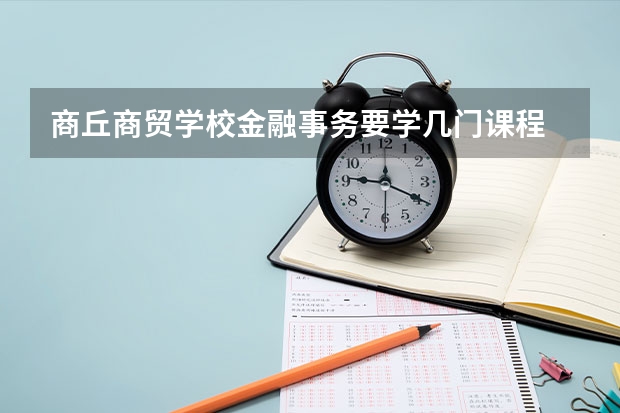 商丘商贸学校金融事务要学几门课程 专业能力要求是什么