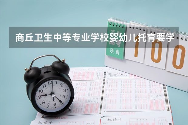 商丘卫生中等专业学校婴幼儿托育要学几门课程 专业能力要求是什么