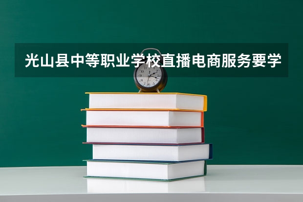 光山县中等职业学校直播电商服务要学几门课程 专业能力要求是什么