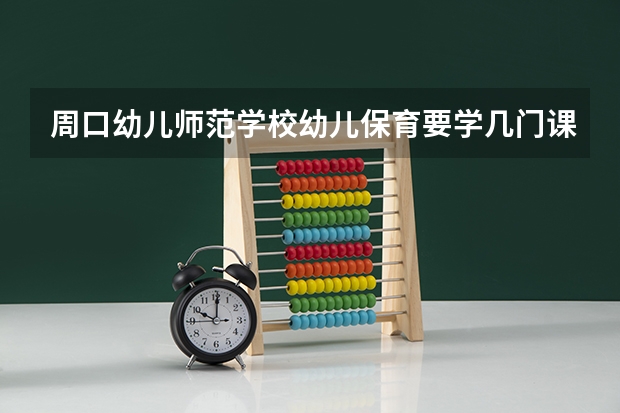 周口幼儿师范学校幼儿保育要学几门课程 专业能力要求是什么