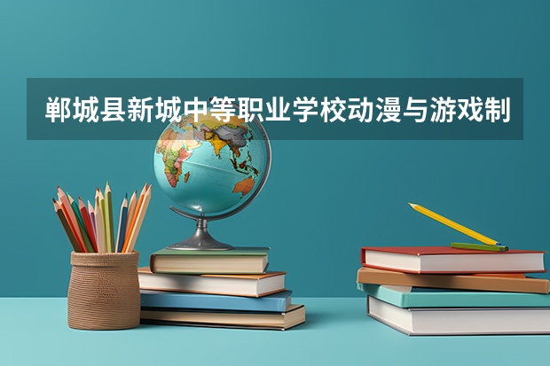 郸城县新城中等职业学校动漫与游戏制作要学几门课程 专业能力要求是什么