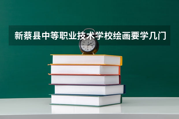 新蔡县中等职业技术学校绘画要学几门课程 专业能力要求是什么