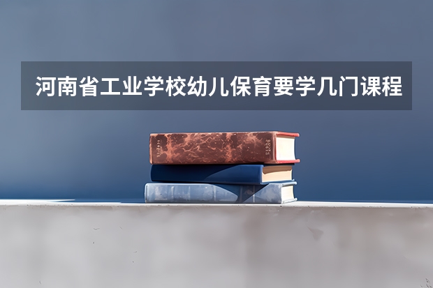 河南省工业学校幼儿保育要学几门课程 专业能力要求是什么