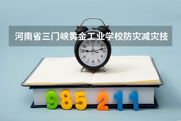 河南省三门峡黄金工业学校防灾减灾技术要学几门课程 专业能力要求是什么