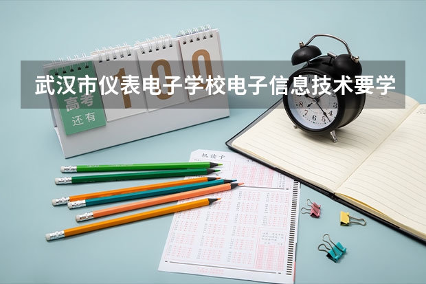 武汉市仪表电子学校电子信息技术要学几门课程 专业能力要求是什么