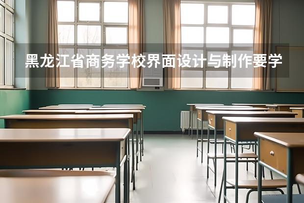 黑龙江省商务学校界面设计与制作要学几门课程 专业能力要求是什么