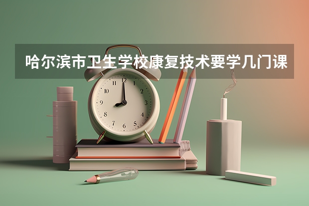 哈尔滨市卫生学校康复技术要学几门课程 专业能力要求是什么