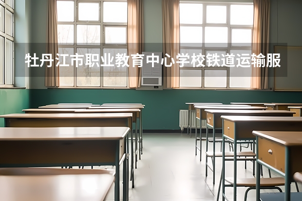 牡丹江市职业教育中心学校铁道运输服务要学几门课程 专业能力要求是什么