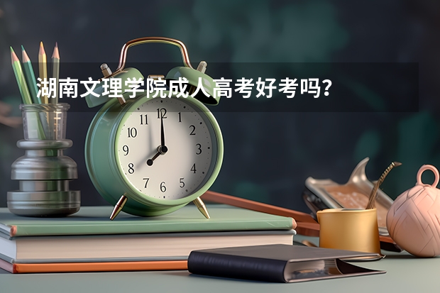 湖南文理学院成人高考好考吗？