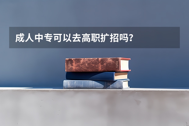 成人中专可以去高职扩招吗？