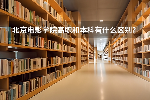 北京电影学院高职和本科有什么区别？区分？