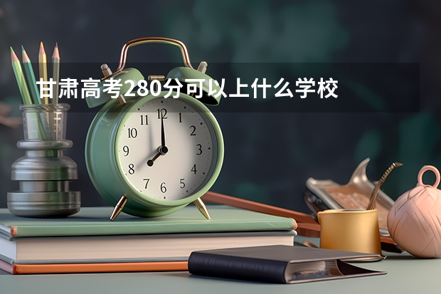 甘肃高考280分可以上什么学校