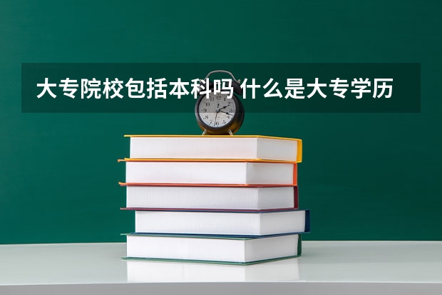 大专院校包括本科吗 什么是大专学历