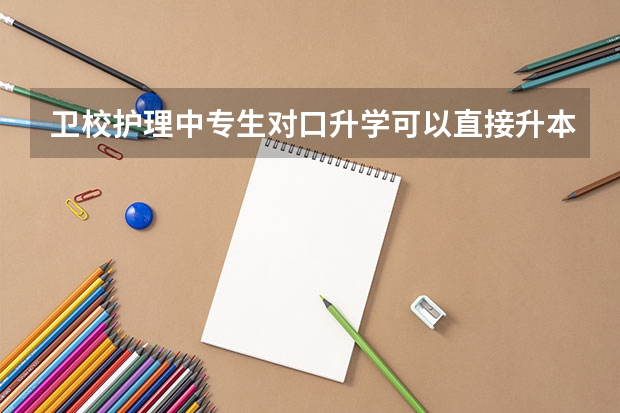 卫校护理中专生对口升学可以直接升本科吗？可以考哪些大学？还要上几年？