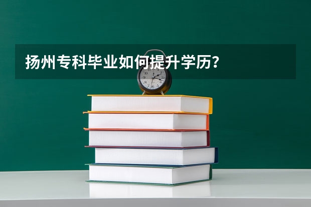 扬州专科毕业如何提升学历？