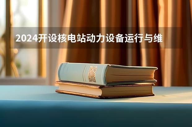 2024开设核电站动力设备运行与维护专业的专科（高职）类大学有哪些