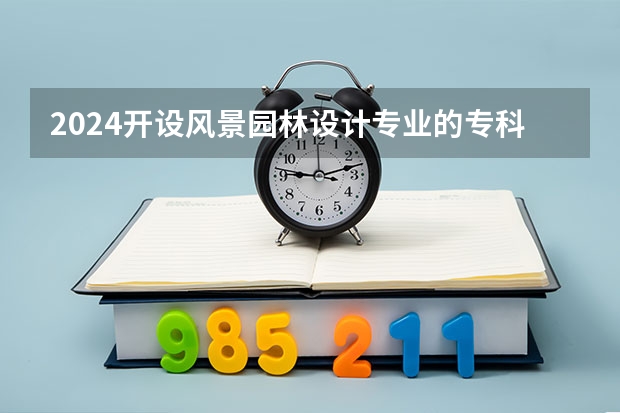 2024开设风景园林设计专业的专科（高职）类大学有哪些