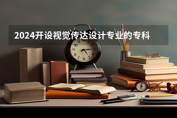 2024开设视觉传达设计专业的专科（高职）类大学有哪些