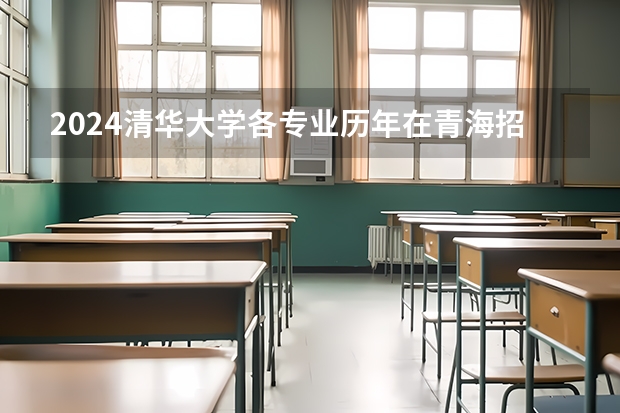 2024清华大学各专业历年在青海招生人数 学费多少钱