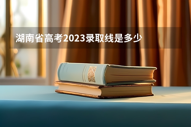 湖南省高考2023录取线是多少