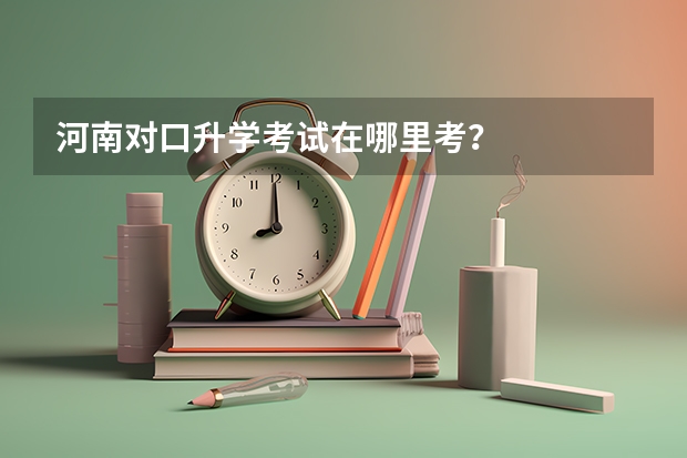 河南对口升学考试在哪里考？