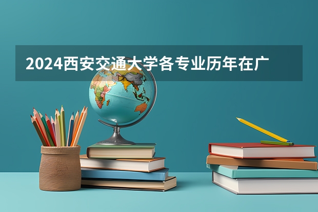 2024西安交通大学各专业历年在广东招生人数 学费多少钱