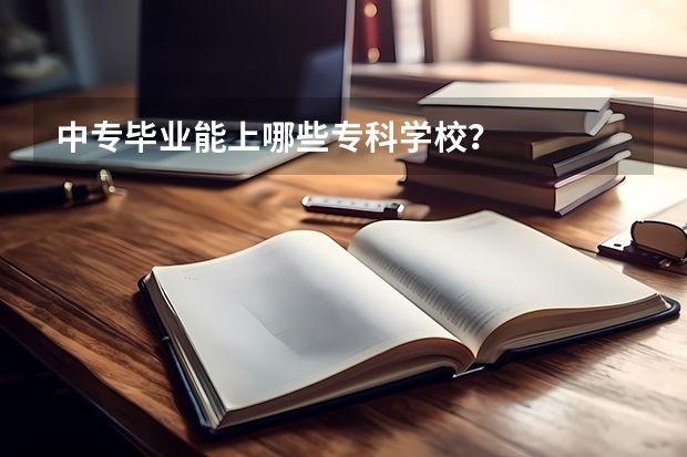 中专毕业能上哪些专科学校？