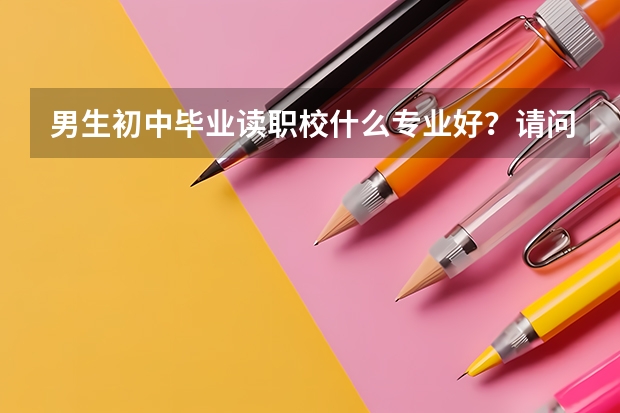 男生初中毕业读职校什么专业好？请问邵阳市有哪好些的职业技术学校？？？