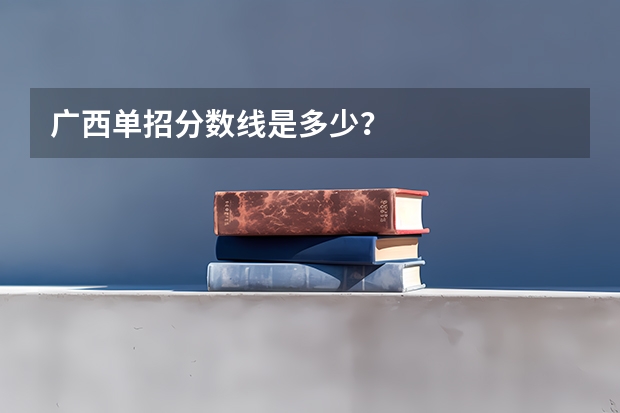 广西单招分数线是多少？