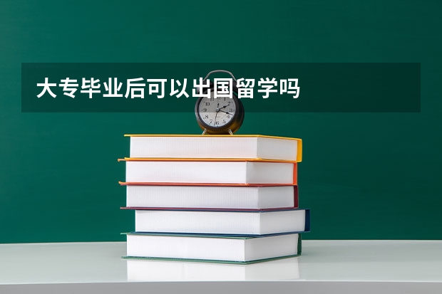 大专毕业后可以出国留学吗