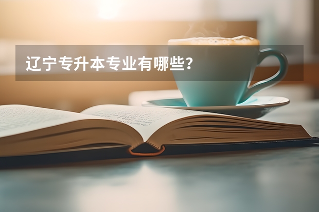 辽宁专升本专业有哪些？