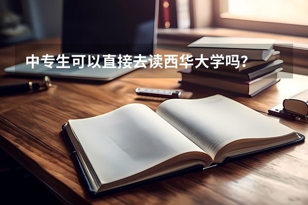 中专生可以直接去读西华大学吗？