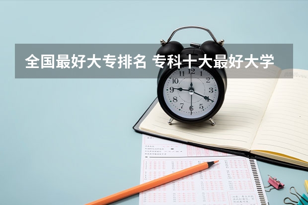 全国最好大专排名 专科十大最好大学