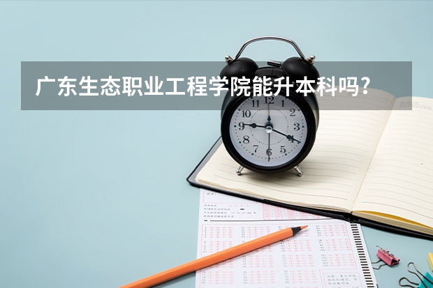 广东生态职业工程学院能升本科吗?