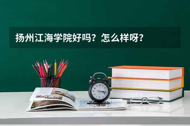 扬州江海学院好吗？怎么样呀？