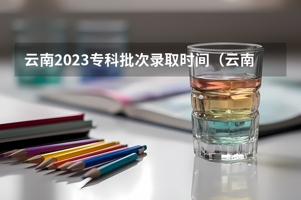 云南2023专科批次录取时间（云南省2023年专升本录取时间）