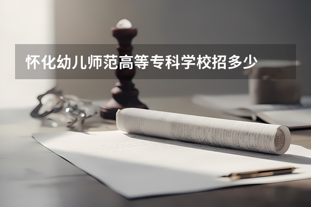 怀化幼儿师范高等专科学校招多少