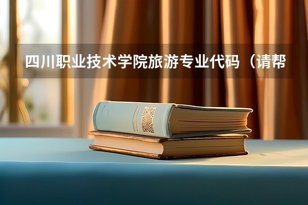 四川职业技术学院旅游专业代码（请帮忙查一下四川标榜学校的代码以及各个专业的代码）