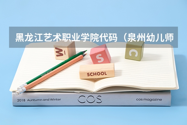 黑龙江艺术职业学院代码（泉州幼儿师范高等专科学校专业代码）