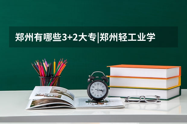 郑州有哪些3+2大专|郑州轻工业学校|3+2统招大专5年一贯制|文秘专业|招生代码660112