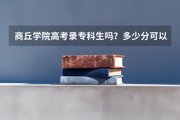 商丘学院高考录专科生吗？多少分可以去