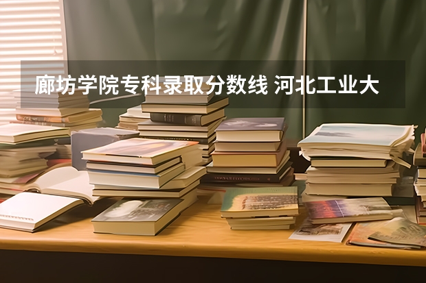 廊坊学院专科录取分数线 河北工业大学廊坊分校录取分数线