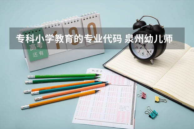 专科小学教育的专业代码 泉州幼儿师范高等专科学校专业代码