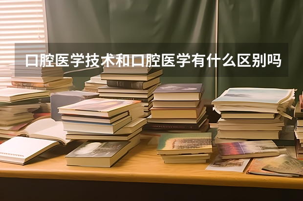 口腔医学技术和口腔医学有什么区别吗？