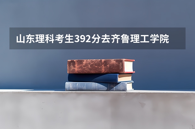 山东理科考生392分去齐鲁理工学院好，还是淄博职业学院？（齐鲁理工学院分数线）