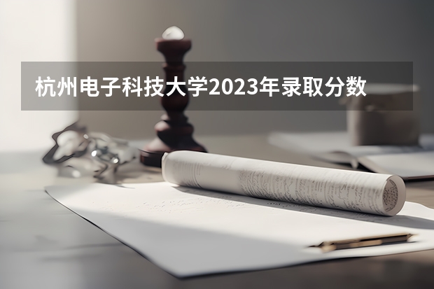 杭州电子科技大学2023年录取分数线是多少？